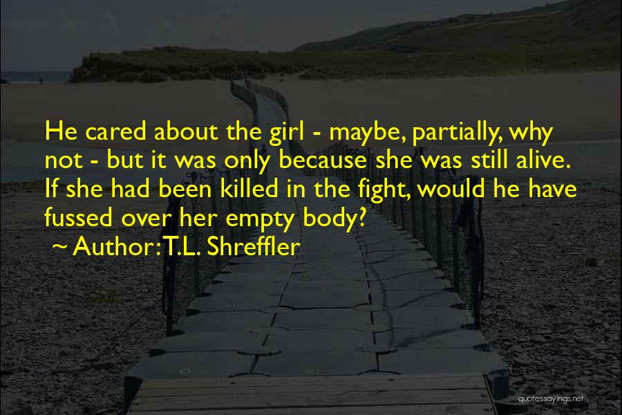 T.L. Shreffler Quotes: He Cared About The Girl - Maybe, Partially, Why Not - But It Was Only Because She Was Still Alive.