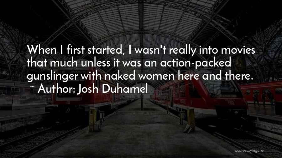 Josh Duhamel Quotes: When I First Started, I Wasn't Really Into Movies That Much Unless It Was An Action-packed Gunslinger With Naked Women