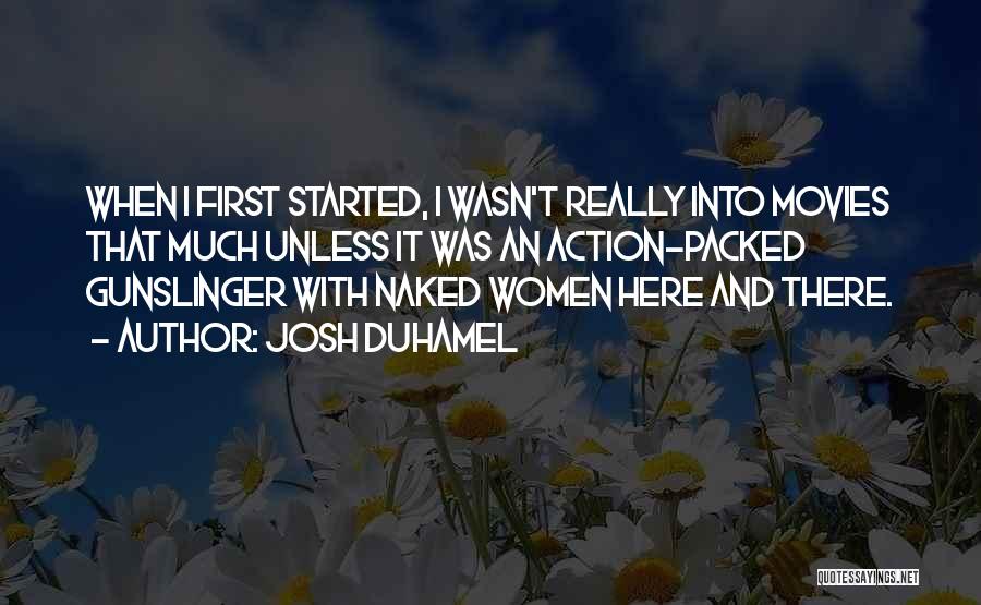 Josh Duhamel Quotes: When I First Started, I Wasn't Really Into Movies That Much Unless It Was An Action-packed Gunslinger With Naked Women