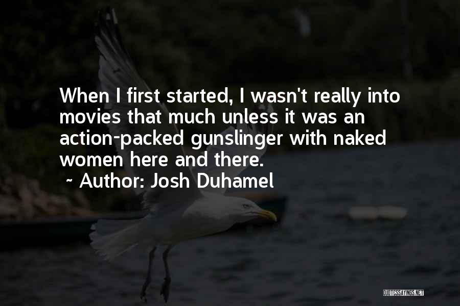 Josh Duhamel Quotes: When I First Started, I Wasn't Really Into Movies That Much Unless It Was An Action-packed Gunslinger With Naked Women