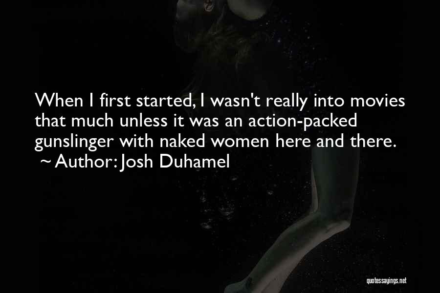 Josh Duhamel Quotes: When I First Started, I Wasn't Really Into Movies That Much Unless It Was An Action-packed Gunslinger With Naked Women