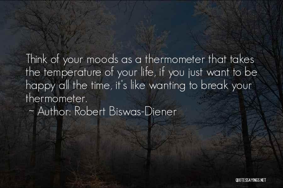 Robert Biswas-Diener Quotes: Think Of Your Moods As A Thermometer That Takes The Temperature Of Your Life, If You Just Want To Be