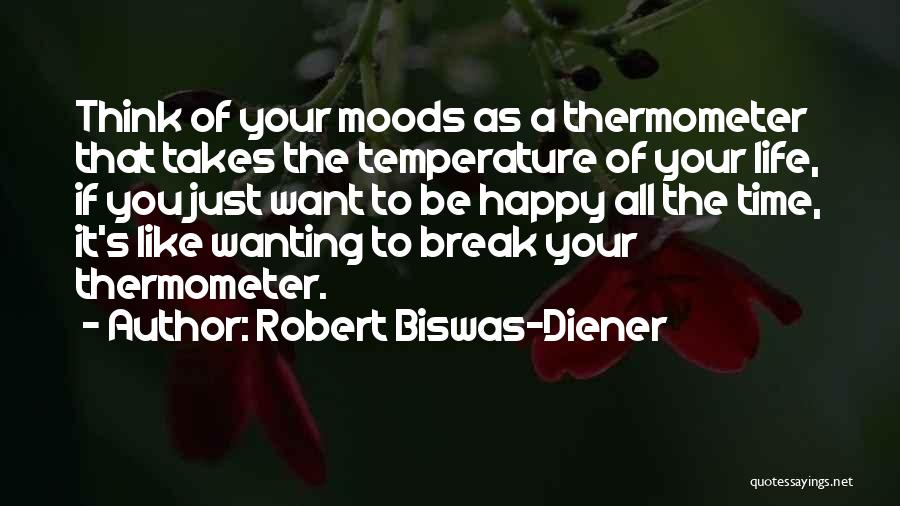 Robert Biswas-Diener Quotes: Think Of Your Moods As A Thermometer That Takes The Temperature Of Your Life, If You Just Want To Be