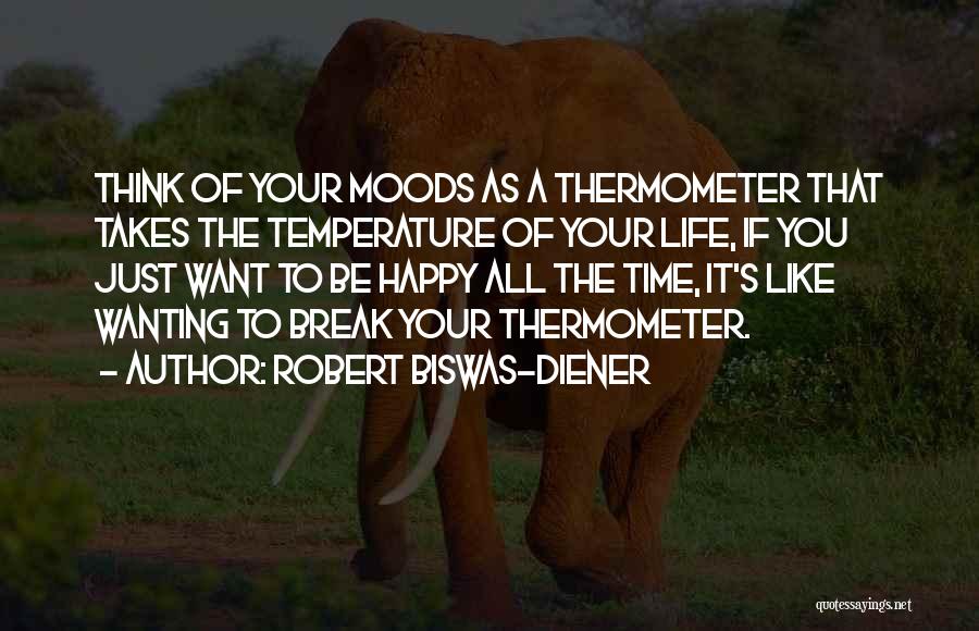 Robert Biswas-Diener Quotes: Think Of Your Moods As A Thermometer That Takes The Temperature Of Your Life, If You Just Want To Be