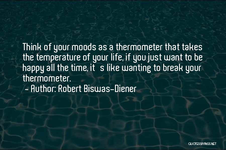 Robert Biswas-Diener Quotes: Think Of Your Moods As A Thermometer That Takes The Temperature Of Your Life, If You Just Want To Be