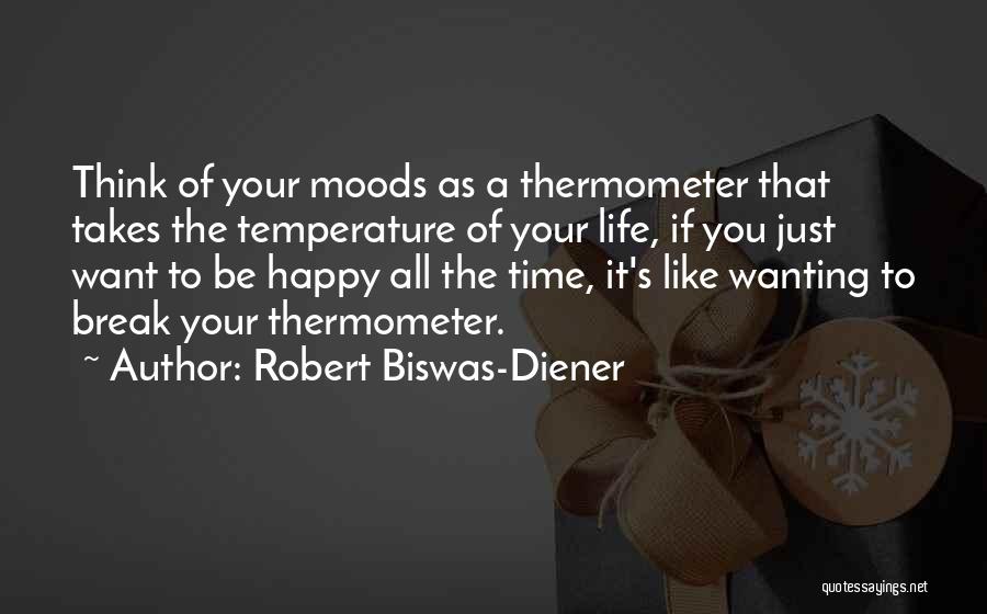 Robert Biswas-Diener Quotes: Think Of Your Moods As A Thermometer That Takes The Temperature Of Your Life, If You Just Want To Be