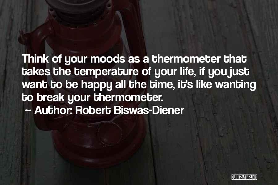 Robert Biswas-Diener Quotes: Think Of Your Moods As A Thermometer That Takes The Temperature Of Your Life, If You Just Want To Be