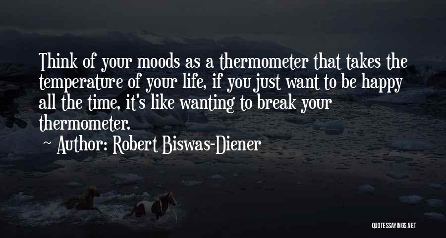 Robert Biswas-Diener Quotes: Think Of Your Moods As A Thermometer That Takes The Temperature Of Your Life, If You Just Want To Be