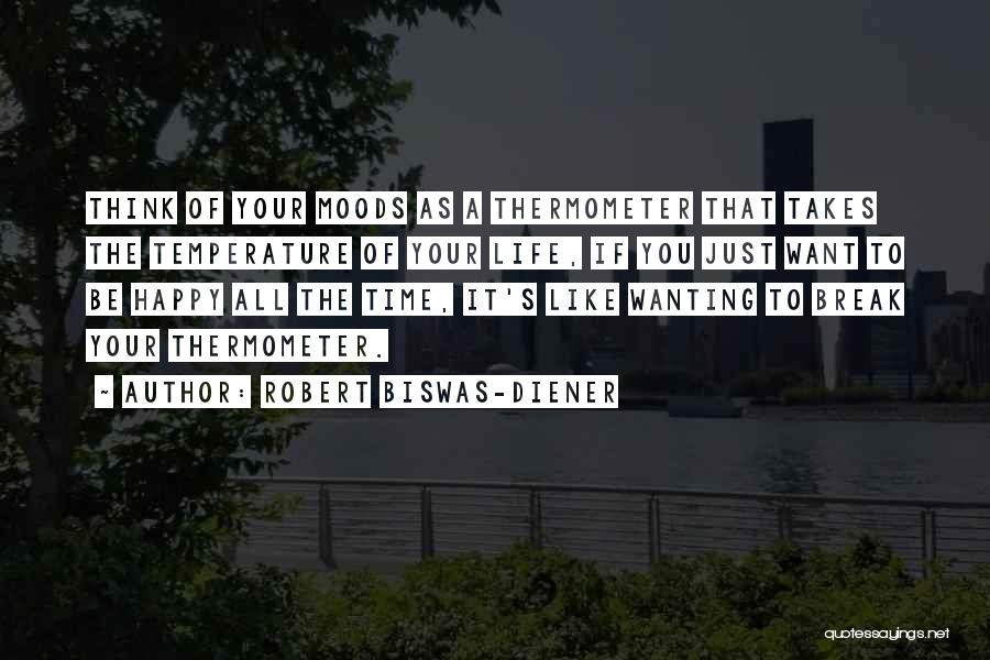 Robert Biswas-Diener Quotes: Think Of Your Moods As A Thermometer That Takes The Temperature Of Your Life, If You Just Want To Be