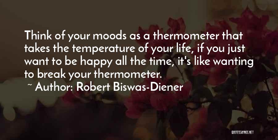 Robert Biswas-Diener Quotes: Think Of Your Moods As A Thermometer That Takes The Temperature Of Your Life, If You Just Want To Be