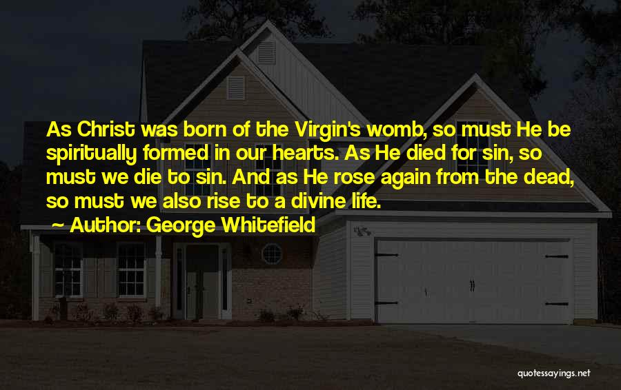 George Whitefield Quotes: As Christ Was Born Of The Virgin's Womb, So Must He Be Spiritually Formed In Our Hearts. As He Died