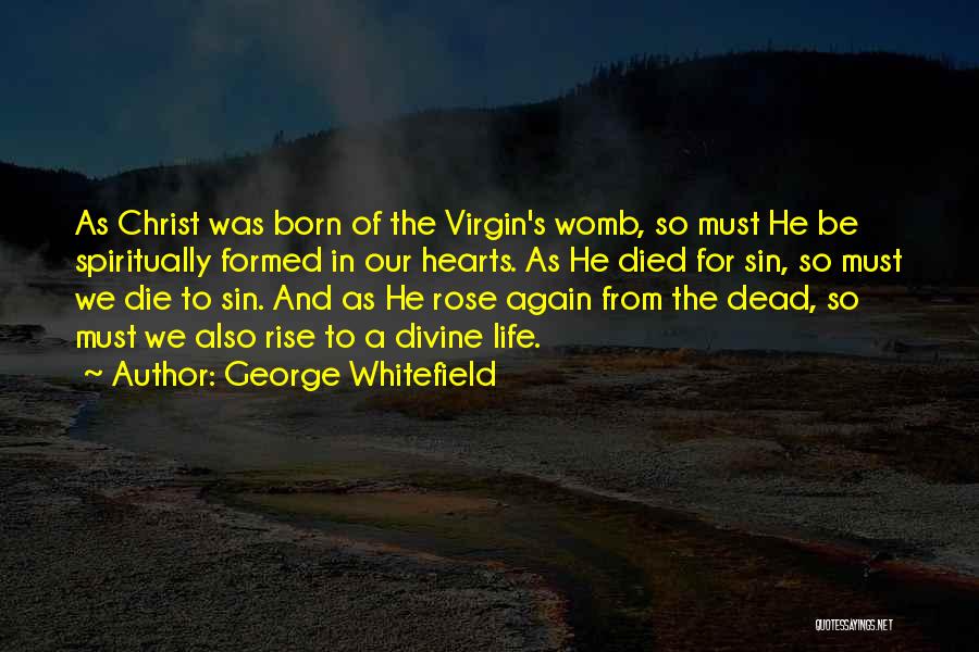 George Whitefield Quotes: As Christ Was Born Of The Virgin's Womb, So Must He Be Spiritually Formed In Our Hearts. As He Died