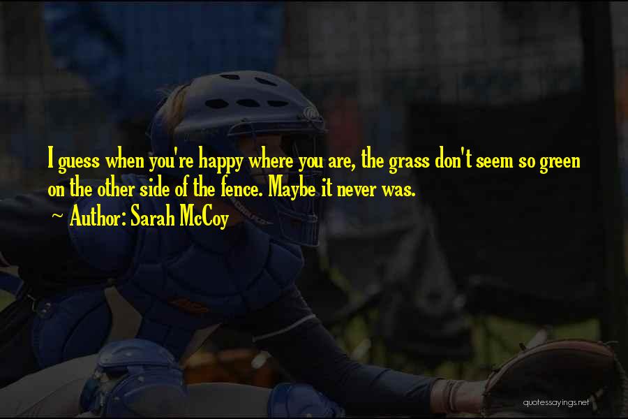 Sarah McCoy Quotes: I Guess When You're Happy Where You Are, The Grass Don't Seem So Green On The Other Side Of The