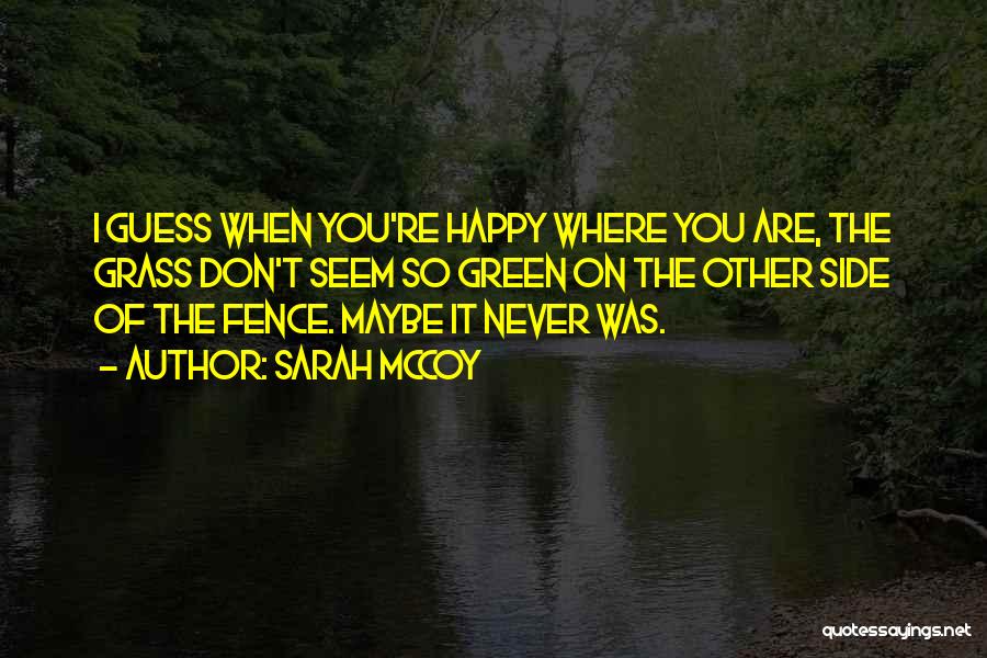 Sarah McCoy Quotes: I Guess When You're Happy Where You Are, The Grass Don't Seem So Green On The Other Side Of The