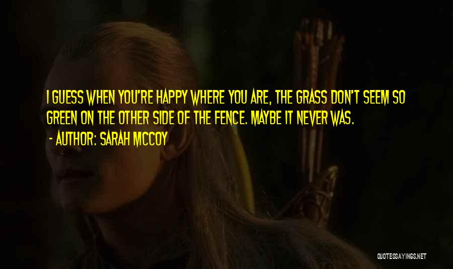 Sarah McCoy Quotes: I Guess When You're Happy Where You Are, The Grass Don't Seem So Green On The Other Side Of The