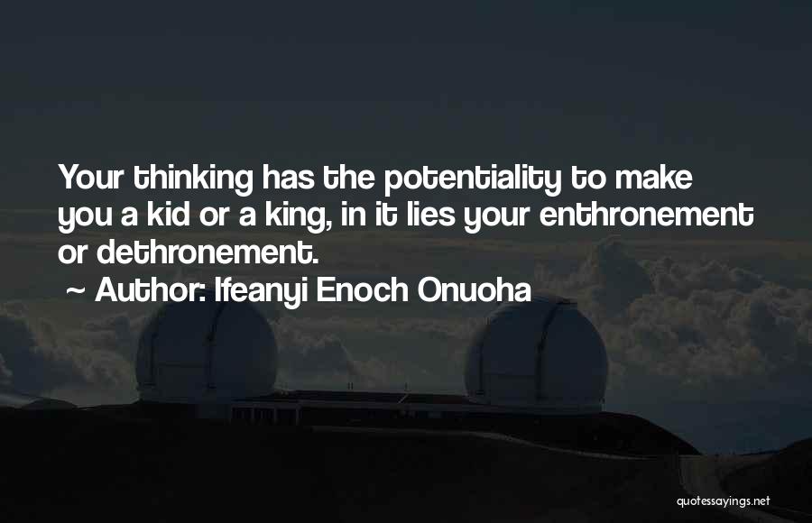 Ifeanyi Enoch Onuoha Quotes: Your Thinking Has The Potentiality To Make You A Kid Or A King, In It Lies Your Enthronement Or Dethronement.