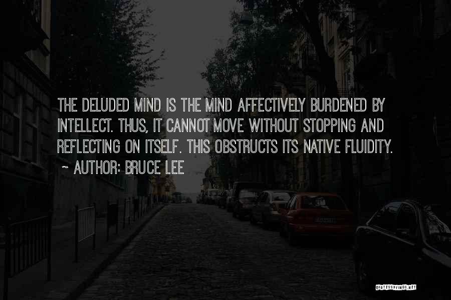 Bruce Lee Quotes: The Deluded Mind Is The Mind Affectively Burdened By Intellect. Thus, It Cannot Move Without Stopping And Reflecting On Itself.