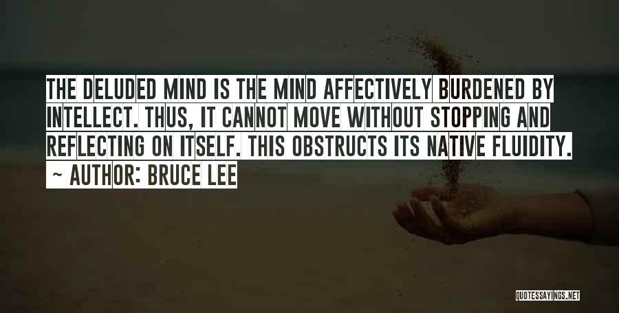 Bruce Lee Quotes: The Deluded Mind Is The Mind Affectively Burdened By Intellect. Thus, It Cannot Move Without Stopping And Reflecting On Itself.
