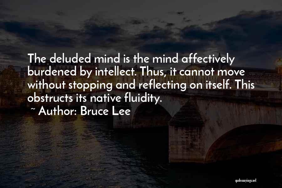 Bruce Lee Quotes: The Deluded Mind Is The Mind Affectively Burdened By Intellect. Thus, It Cannot Move Without Stopping And Reflecting On Itself.