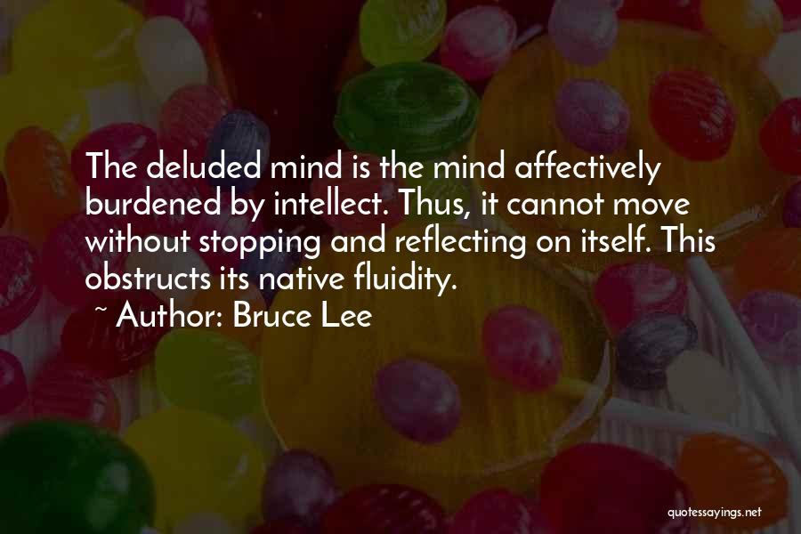 Bruce Lee Quotes: The Deluded Mind Is The Mind Affectively Burdened By Intellect. Thus, It Cannot Move Without Stopping And Reflecting On Itself.