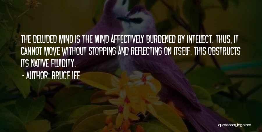 Bruce Lee Quotes: The Deluded Mind Is The Mind Affectively Burdened By Intellect. Thus, It Cannot Move Without Stopping And Reflecting On Itself.