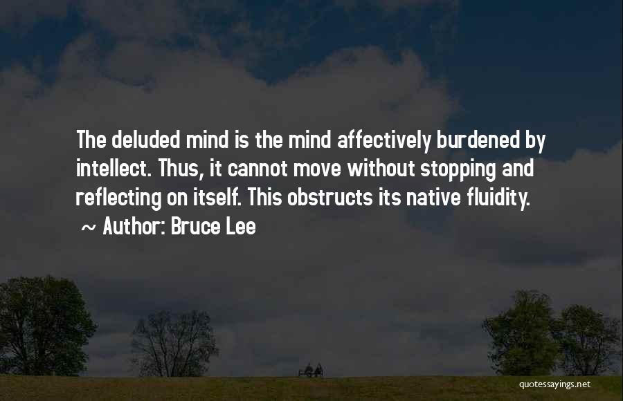 Bruce Lee Quotes: The Deluded Mind Is The Mind Affectively Burdened By Intellect. Thus, It Cannot Move Without Stopping And Reflecting On Itself.