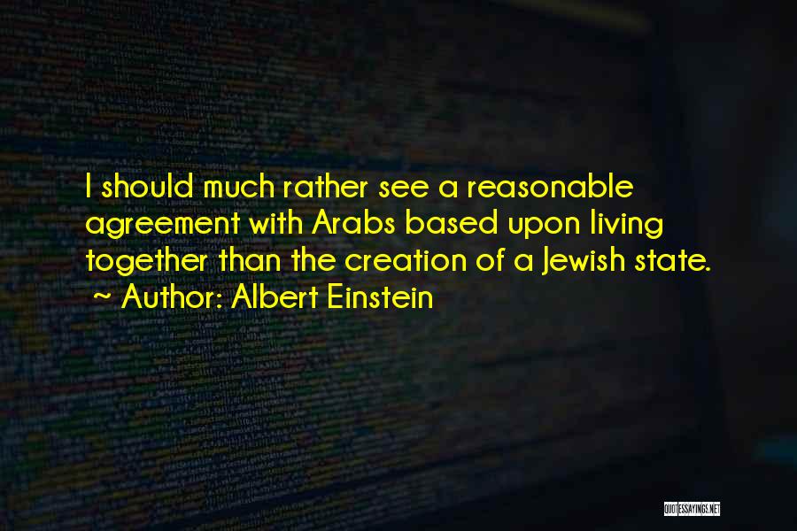Albert Einstein Quotes: I Should Much Rather See A Reasonable Agreement With Arabs Based Upon Living Together Than The Creation Of A Jewish