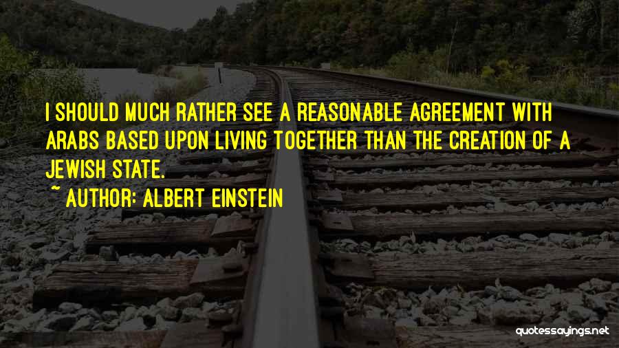 Albert Einstein Quotes: I Should Much Rather See A Reasonable Agreement With Arabs Based Upon Living Together Than The Creation Of A Jewish
