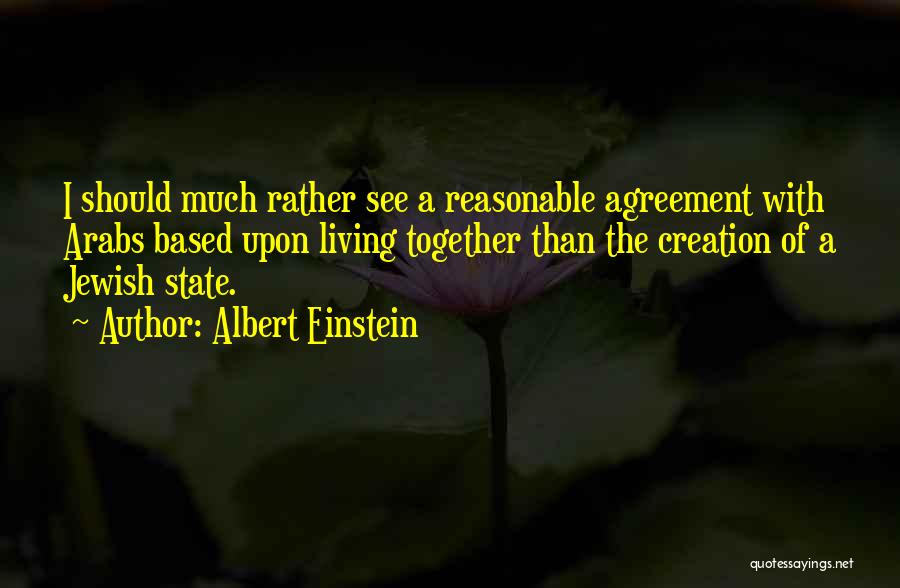 Albert Einstein Quotes: I Should Much Rather See A Reasonable Agreement With Arabs Based Upon Living Together Than The Creation Of A Jewish