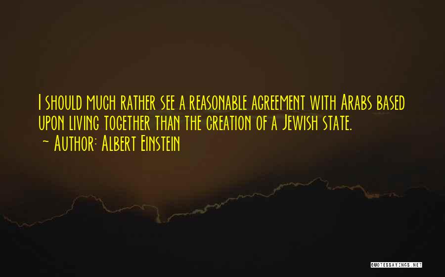Albert Einstein Quotes: I Should Much Rather See A Reasonable Agreement With Arabs Based Upon Living Together Than The Creation Of A Jewish