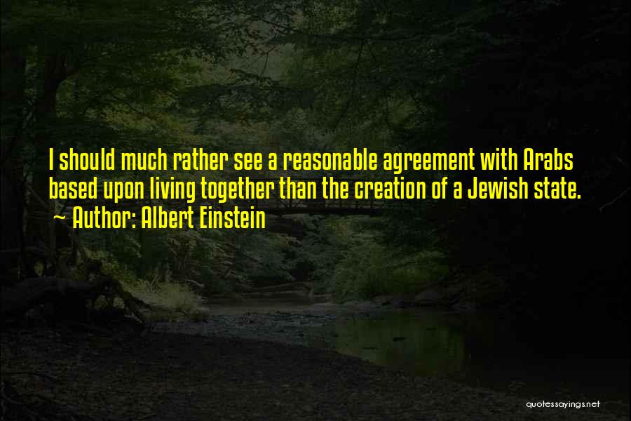 Albert Einstein Quotes: I Should Much Rather See A Reasonable Agreement With Arabs Based Upon Living Together Than The Creation Of A Jewish