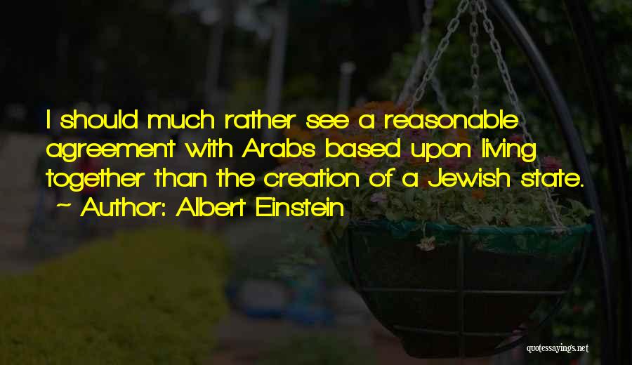 Albert Einstein Quotes: I Should Much Rather See A Reasonable Agreement With Arabs Based Upon Living Together Than The Creation Of A Jewish