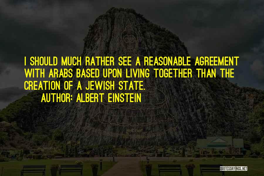 Albert Einstein Quotes: I Should Much Rather See A Reasonable Agreement With Arabs Based Upon Living Together Than The Creation Of A Jewish