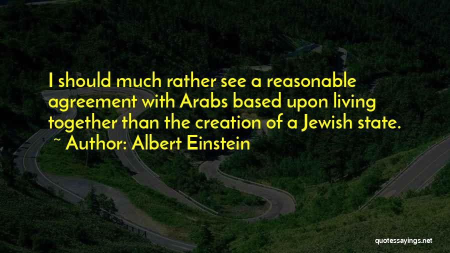 Albert Einstein Quotes: I Should Much Rather See A Reasonable Agreement With Arabs Based Upon Living Together Than The Creation Of A Jewish