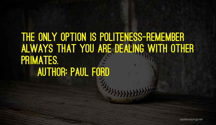 Paul Ford Quotes: The Only Option Is Politeness-remember Always That You Are Dealing With Other Primates.