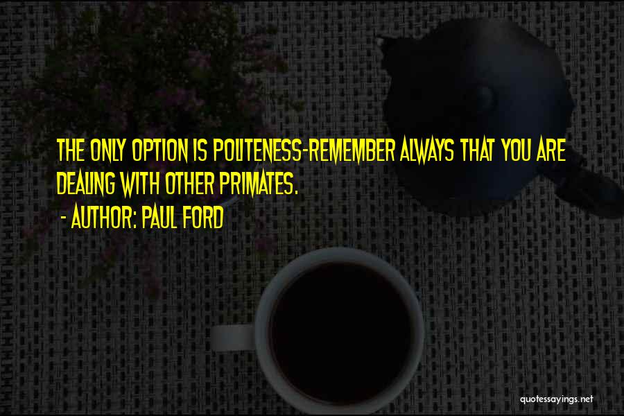 Paul Ford Quotes: The Only Option Is Politeness-remember Always That You Are Dealing With Other Primates.