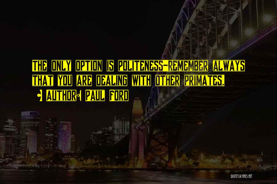 Paul Ford Quotes: The Only Option Is Politeness-remember Always That You Are Dealing With Other Primates.