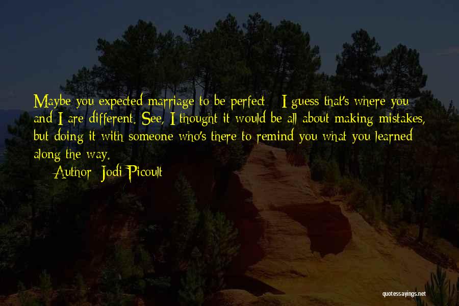Jodi Picoult Quotes: Maybe You Expected Marriage To Be Perfect - I Guess That's Where You And I Are Different. See, I Thought