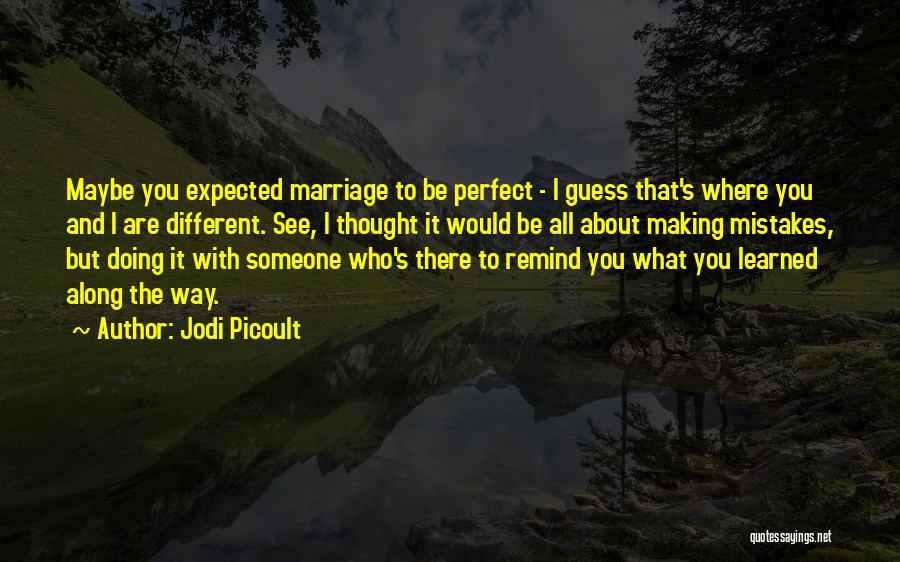 Jodi Picoult Quotes: Maybe You Expected Marriage To Be Perfect - I Guess That's Where You And I Are Different. See, I Thought