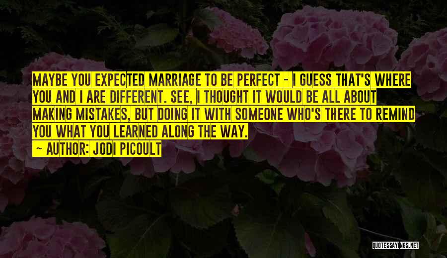 Jodi Picoult Quotes: Maybe You Expected Marriage To Be Perfect - I Guess That's Where You And I Are Different. See, I Thought