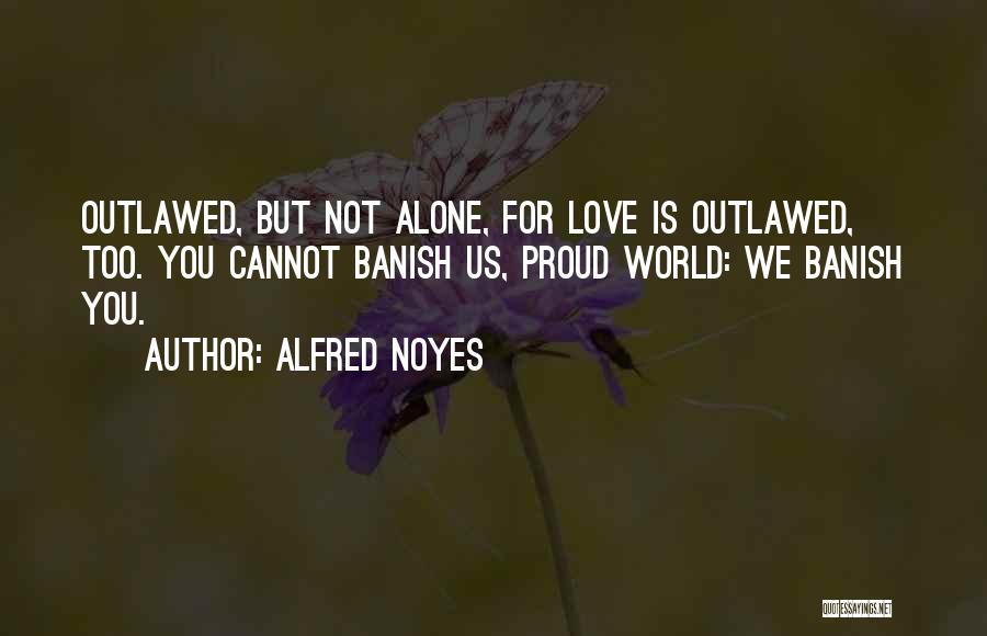 Alfred Noyes Quotes: Outlawed, But Not Alone, For Love Is Outlawed, Too. You Cannot Banish Us, Proud World: We Banish You.