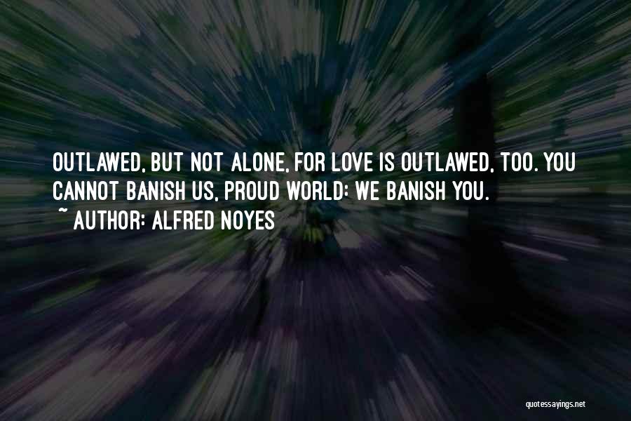 Alfred Noyes Quotes: Outlawed, But Not Alone, For Love Is Outlawed, Too. You Cannot Banish Us, Proud World: We Banish You.