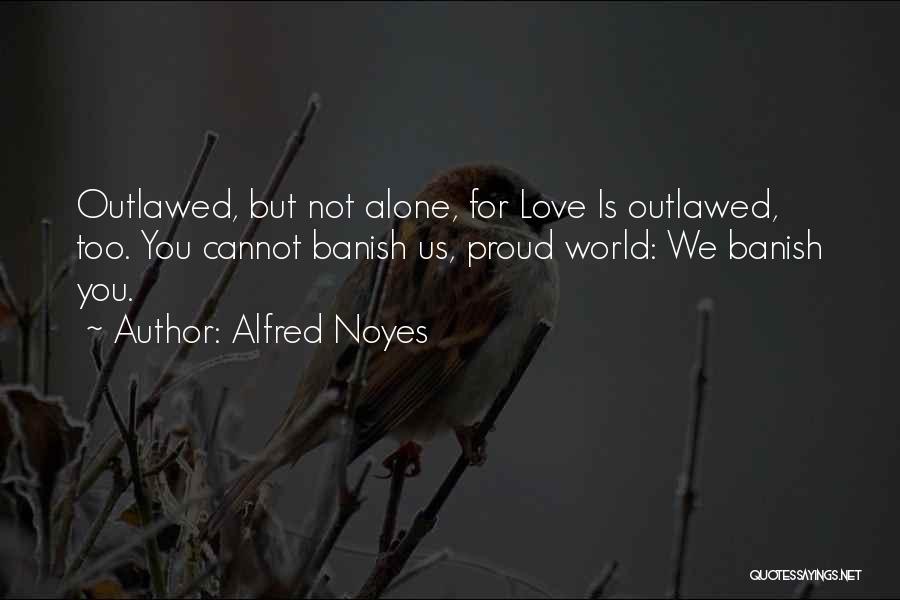 Alfred Noyes Quotes: Outlawed, But Not Alone, For Love Is Outlawed, Too. You Cannot Banish Us, Proud World: We Banish You.