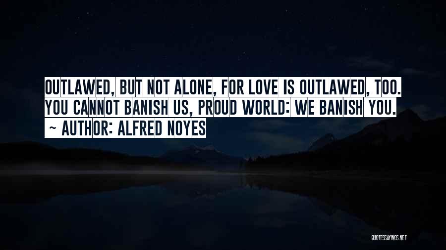 Alfred Noyes Quotes: Outlawed, But Not Alone, For Love Is Outlawed, Too. You Cannot Banish Us, Proud World: We Banish You.