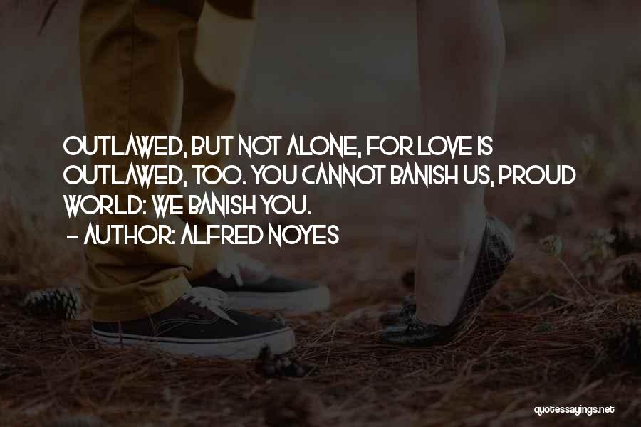 Alfred Noyes Quotes: Outlawed, But Not Alone, For Love Is Outlawed, Too. You Cannot Banish Us, Proud World: We Banish You.