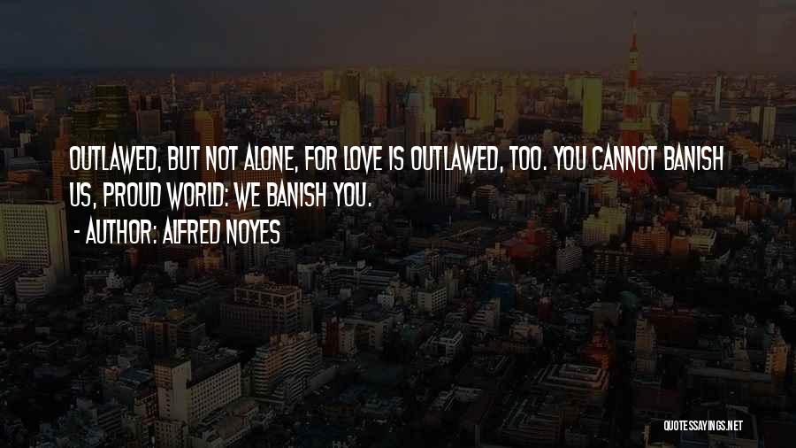 Alfred Noyes Quotes: Outlawed, But Not Alone, For Love Is Outlawed, Too. You Cannot Banish Us, Proud World: We Banish You.