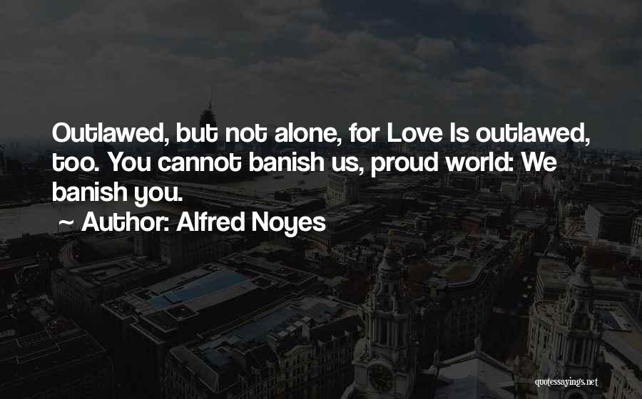 Alfred Noyes Quotes: Outlawed, But Not Alone, For Love Is Outlawed, Too. You Cannot Banish Us, Proud World: We Banish You.