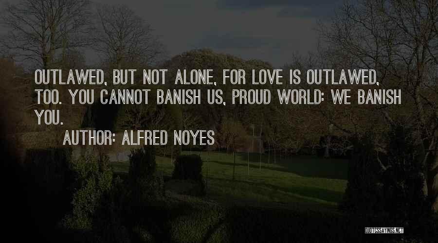 Alfred Noyes Quotes: Outlawed, But Not Alone, For Love Is Outlawed, Too. You Cannot Banish Us, Proud World: We Banish You.