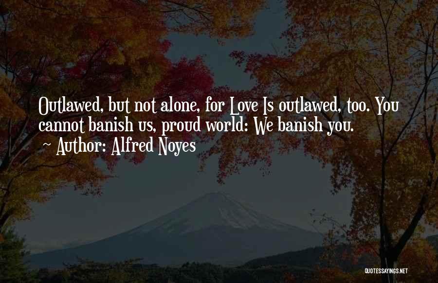 Alfred Noyes Quotes: Outlawed, But Not Alone, For Love Is Outlawed, Too. You Cannot Banish Us, Proud World: We Banish You.