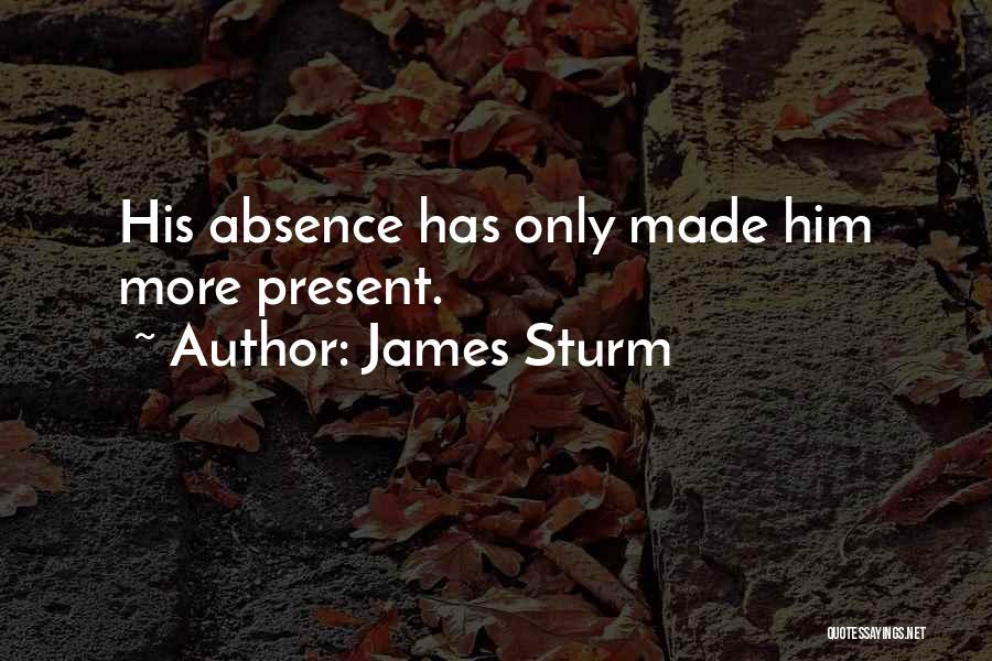 James Sturm Quotes: His Absence Has Only Made Him More Present.